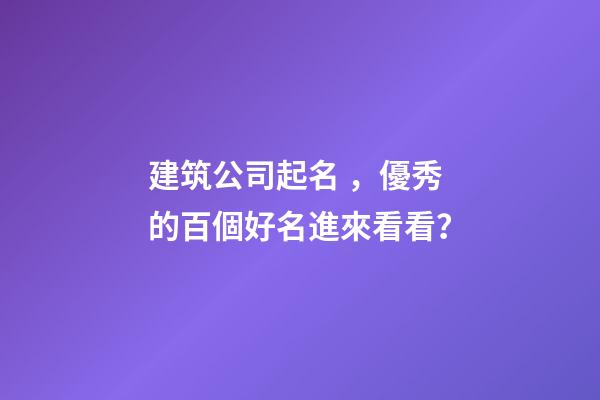 建筑公司起名，優秀的百個好名進來看看？